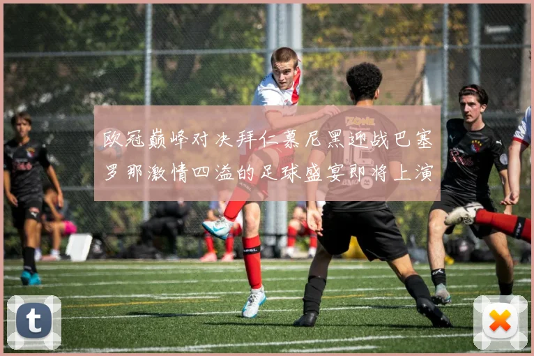 欧冠巅峰对决拜仁慕尼黑迎战巴塞罗那激情四溢的足球盛宴即将上演