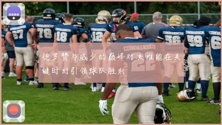 德罗赞与威少的巅峰对决谁能在关键时刻引领球队胜利