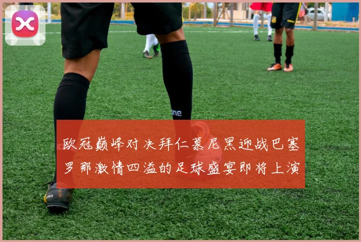 欧冠巅峰对决拜仁慕尼黑迎战巴塞罗那激情四溢的足球盛宴即将上演