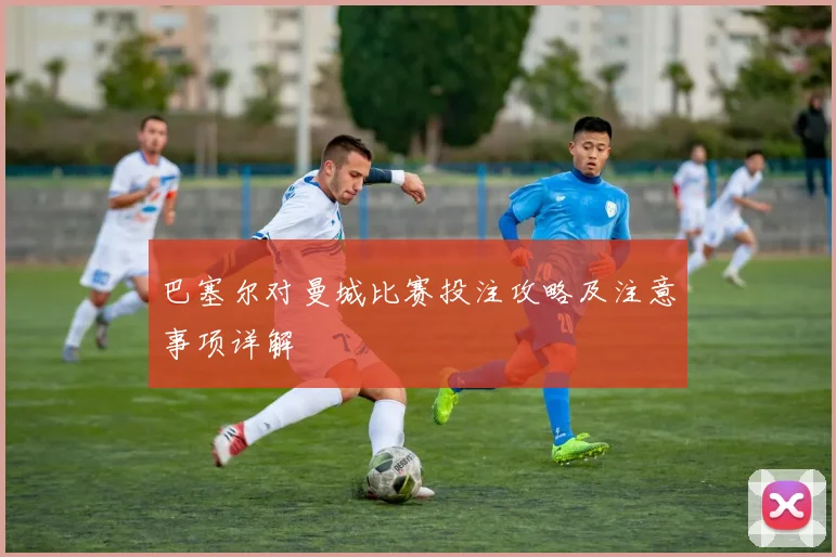 巴塞尔对曼城比赛投注攻略及注意事项详解