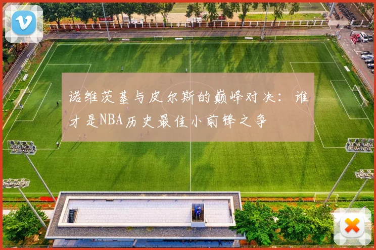 诺维茨基与皮尔斯的巅峰对决：谁才是NBA历史最佳小前锋之争