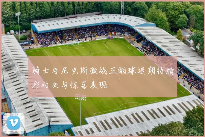 骑士与尼克斯激战正酣球迷期待精彩对决与惊喜表现