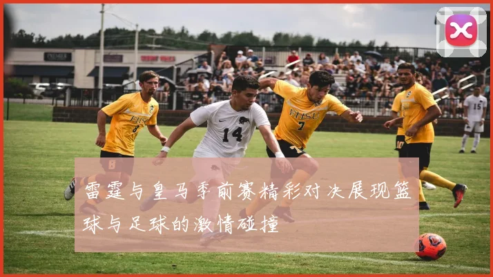 雷霆与皇马季前赛精彩对决展现篮球与足球的激情碰撞